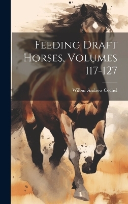 Feeding Draft Horses, Volumes 117-127 - Wilbur Andrew Cochel