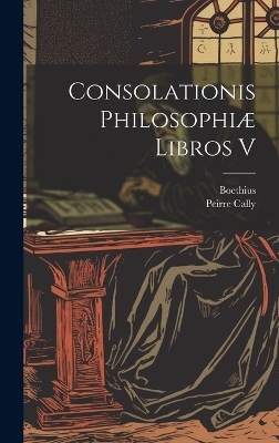 Consolationis Philosophi&aelig; Libros V -  Boethius, Peirre Cally