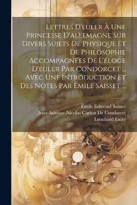 Lettres D'euler À Une Princesse D'allemagne Sur Divers Sujets De Physique Et De Philosophie Accompagnées De L'éloge D'euler Par Condorcet ... Avec Une Introduction Et Des Notes Par Émile Saisset ... - Émile Edmond Saisset, Jean-Antoine-Nicolas Ca de Condorcet, Leonhard Euler