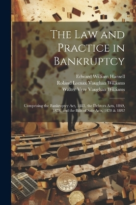 The Law and Practice in Bankruptcy - Roland Lomax Vaughan Williams, Walter Vere Vaughan Williams, Edward William Hansell