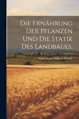 Die Ern&auml;hrung der Pflanzen und die Statik des Landbaues. - Franz Xaver Wilhelm Hlubek