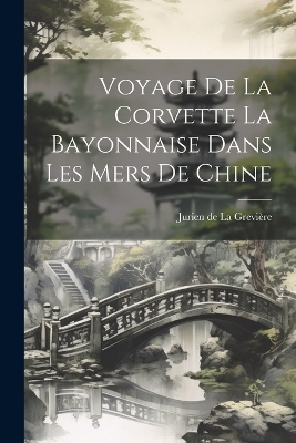 Voyage de la Corvette La Bayonnaise Dans Les Mers De Chine - Jurien de La Grevi&egrave;re