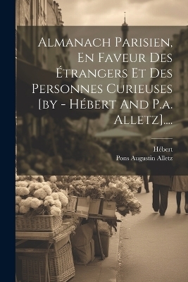 Almanach Parisien, En Faveur Des &Eacute;trangers Et Des Personnes Curieuses [by - H&eacute;bert And P.a. Alletz].... - 