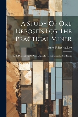 A Study Of Ore Deposits For The Practical Miner - James Philip Wallace