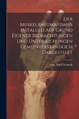 Der Muskelrheumatismus (Myalgie) Auf Grund Eigener Beobachtungen Und Untersuchungen Gemeinverst&auml;ndlich Dargestellt - Ernst Adolf Schmidt