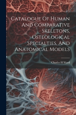 Catalogue Of Human And Comparative Skeletons, Osteological Specialties, And Anatomical Models