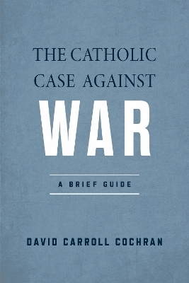 The Catholic Case Against War - David Carroll Cochran