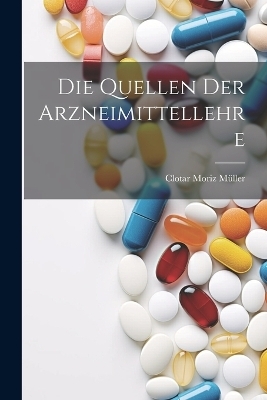Die Quellen Der Arzneimittellehre - Clotar Moriz M&uuml;ller