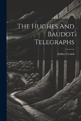 The Hughes And Baudot Telegraphs - Arthur Crotch
