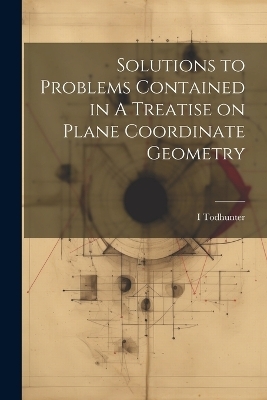 Solutions to Problems Contained in A Treatise on Plane Coordinate Geometry - I 1820-1884 Todhunter