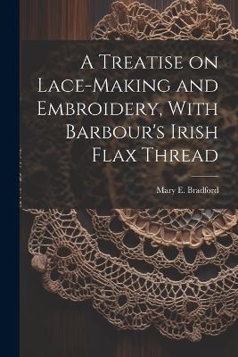 A Treatise on Lace-making and Embroidery, With Barbour's Irish Flax Thread - 