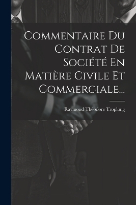 Commentaire Du Contrat De Soci&eacute;t&eacute; En Mati&egrave;re Civile Et Commerciale... - Raymond Th&eacute;odore Troplong