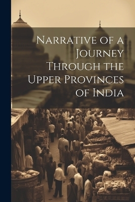 Narrative of a Journey Through the Upper Provinces of India