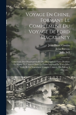 Voyage En Chine, Formant Le Compl&eacute;ment Du Voyage De Lord Macartney - John Barrow, Jean-Henri Cast&eacute;ra, John Bell