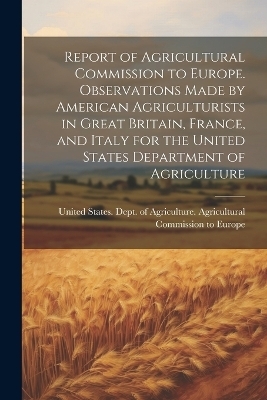 Report of Agricultural Commission to Europe. Observations Made by American Agriculturists in Great Britain, France, and Italy for the United States Department of Agriculture - 