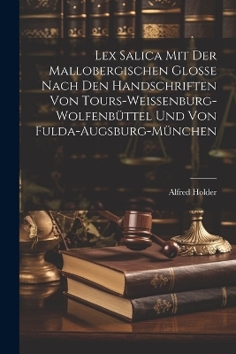 Lex Salica mit der Mallobergischen Glosse nach den Handschriften von Tours-Weissenburg-Wolfenb&uuml;ttel und von Fulda-Augsburg-M&uuml;nchen - Alfred Holder