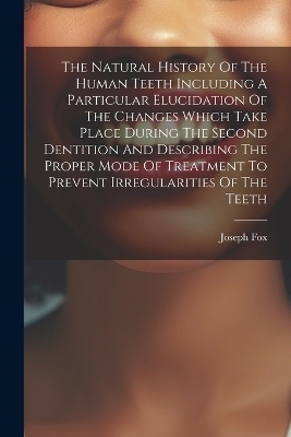 The Natural History Of The Human Teeth Including A Particular Elucidation Of The Changes Which Take Place During The Second Dentition And Describing The Proper Mode Of Treatment To Prevent Irregularities Of The Teeth