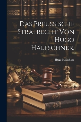 Das Preu&szlig;ische Strafrecht von Hugo H&auml;lfschner. - Hugo H&auml;lschner