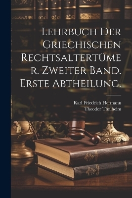 Lehrbuch der Griechischen Rechtsaltert&uuml;mer. Zweiter Band. Erste Abtheilung. - Karl Friedrich Hermann, Theodor Thalheim