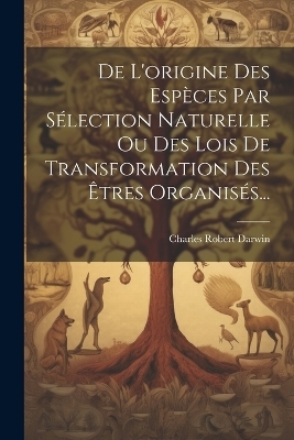 De L'origine Des Esp&egrave;ces Par S&eacute;lection Naturelle Ou Des Lois De Transformation Des &Ecirc;tres Organis&eacute;s... - Charles Robert Darwin