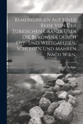 Bemerkungen auf einer Reise von der T&uuml;rkischen Gr&auml;nze &uuml;ber die Bukowina durch Ost- und Westgalizien, Schlesien und M&auml;hren nach Wien. - Joseph Rohrer