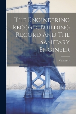 The Engineering Record, Building Record And The Sanitary Engineer; Volume 47