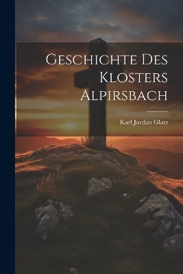 Geschichte Des Klosters Alpirsbach - Karl Jordan Glatz