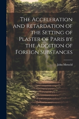 The Acceleration and Retardation of the Setting of Plaster of Paris by the Addition of Foreign Substances