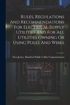 Rules, Regulations And Recommendations For Electrical Supply Utilities And For All Utilities Owning Or Using Poles And Wires - 
