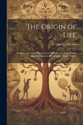 The Origin of Life; Being an Account of Experiments With Certain Superheated Saline Solutions in Hermetically Sealed Vessels - H Charlton Bastian