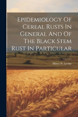 Epidemiology Of Cereal Rusts In General And Of The Black Stem Rust In Particular - Moses N Levine