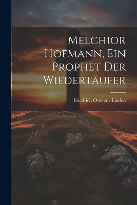 Melchior Hofmann, ein Prophet der Wiedert&auml;ufer - Friedrich Otto Zur Linden