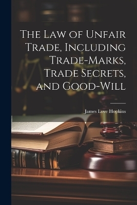 The law of Unfair Trade, Including Trade-marks, Trade Secrets, and Good-will - James Love Hopkins