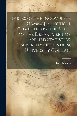 Tables of the Incomplete [gamma]-function, Computed by the Staff of the Department of Applied Statistics, University of London, University College - Karl Pearson