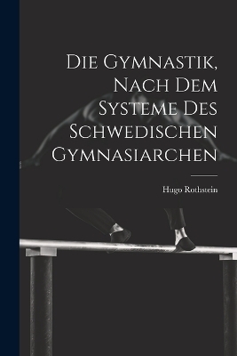 Die Gymnastik, nach dem Systeme des Schwedischen Gymnasiarchen - Hugo Rothstein