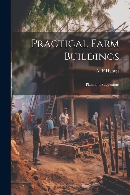 Practical Farm Buildings; Plans and Suggestions - A F Hunter
