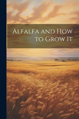 Alfalfa and how to Grow It -  Anonymous