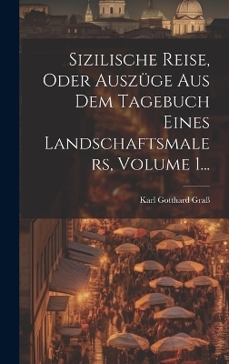 Sizilische Reise, Oder Ausz&uuml;ge Aus Dem Tagebuch Eines Landschaftsmalers, Volume 1... - Karl Gotthard Gra&szlig;