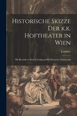 Historische Skizze der k.k. Hoftheater in Wien; mit besonderer Ber&uuml;cksichtigung des deutschen Schauspiels - Lembert Lembert