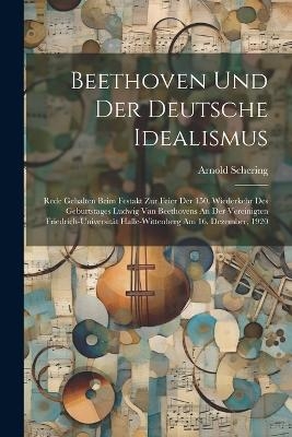 Beethoven Und Der Deutsche Idealismus; Rede Gehalten Beim Festakt Zur Feier Der 150. Wiederkehr Des Geburtstages Ludwig Van Beethovens An Der Vereinigten Friedrich-universit&auml;t Halle-wittenberg Am 16. Dezember, 1920 - Arnold Schering