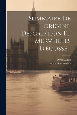 Summaire De L'origine, Description Et Merveilles D'ecosse... - Jehan Desmontiers, David Laing