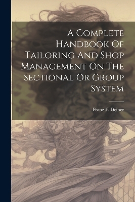 A Complete Handbook Of Tailoring And Shop Management On The Sectional Or Group System - Franz F Deiner