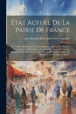 &Eacute;tat actuel de la pairie de France; ou, Notices historiques et g&eacute;n&eacute;alogiques ... extrait de l'Histoire g&eacute;n&eacute;alogique et h&eacute;raldique des pairs de France, des grands dignitaires de la couronne, des principales familles nobles dy royaume et des maisons princi&egrave; - 