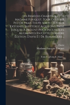 Les Remèdes Charitables De Madame Fouquet, Pour Guérir À Peu De Frais Toute Sorte De Maux Externes, Invétérez, & Qui Ont Passé Jusques À Présent Pour Incurables. Augmentés En Cette Dernière Édition D'avis Et De Remarques ...