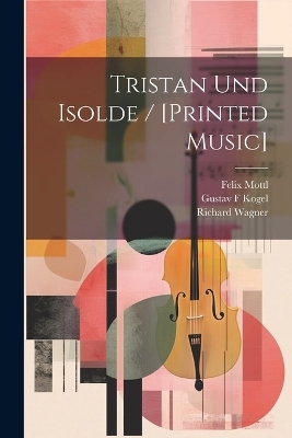 Tristan Und Isolde / [printed Music] - Richard Wagner, Mottl Felix 1856-1911, Kogel Gustav F
