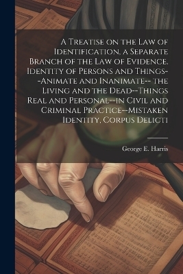A Treatise on the law of Identification, a Separate Branch of the law of Evidence. Identity of Persons and Things--animate and Inanimate-- the Living and the Dead--things Real and Personal--in Civil and Criminal Practice--mistaken Identity, Corpus Delicti