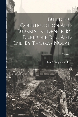 Building Construction And Superintendence. By F.e.kidder Rev. And Enl. By Thomas Nolan; Volume 1 - Frank Eugene Kidder