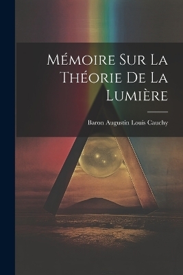 M&eacute;moire Sur La Th&eacute;orie De La Lumi&egrave;re - Baron Augustin Louis Cauchy