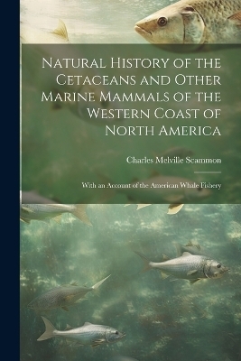 Natural History of the Cetaceans and Other Marine Mammals of the Western Coast of North America - Charles Melville Scammon