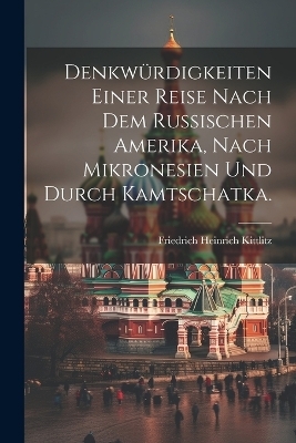 Denkw&uuml;rdigkeiten einer Reise nach dem russischen Amerika, nach Mikronesien und durch Kamtschatka. - 
